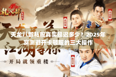 天龙八部私服真实延迟多少？2025年实测避开卡顿服的三大操作