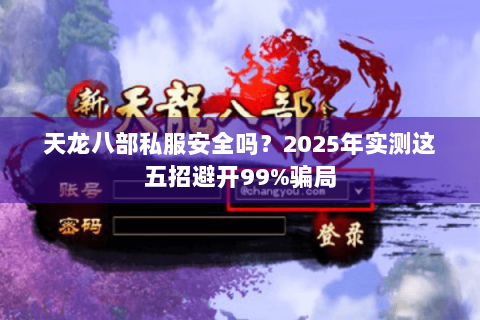 天龙八部私服安全吗？2025年实测这五招避开99%骗局
