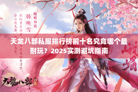天龙八部私服排行榜前十名究竟哪个最耐玩?2025实测避坑指南 天龙八部私服排行榜前十名究竟哪个最耐玩?2025实测避坑指南