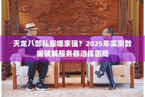 天龙八部私服哪家强？2025年实测数据破解服务器选择困局