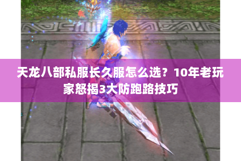 天龙八部私服长久服怎么选？10年老玩家怒揭3大防跑路技巧