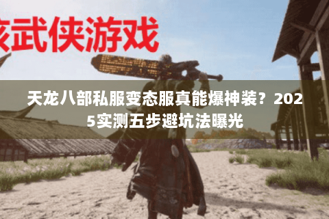 天龙八部私服变态服真能爆神装？2025实测五步避坑法曝光