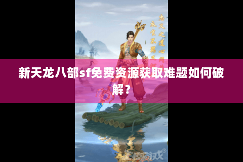 新天龙八部sf免费资源获取难题如何破解？