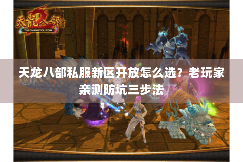 天龙八部私服新区开放怎么选？老玩家亲测防坑三步法