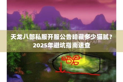天龙八部私服开服公告暗藏多少猫腻?2025年避坑指南速查 天龙八部私服开服公告暗藏多少猫腻?2025年避坑指南速查