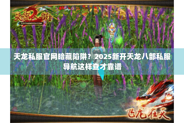 天龙私服官网暗藏陷阱？2025新开天龙八部私服导航这样查才靠谱