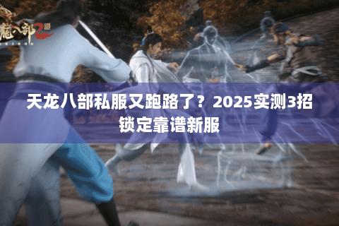 天龙八部私服又跑路了？2025实测3招锁定靠谱新服