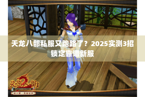 天龙八部私服又跑路了？2025实测3招锁定靠谱新服