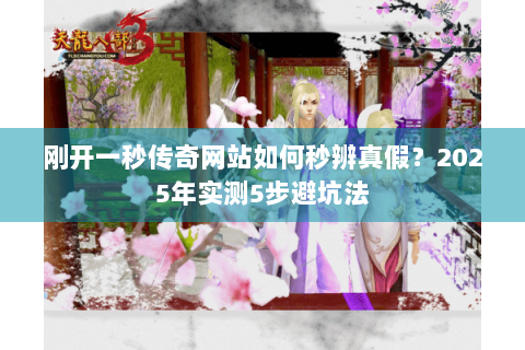 刚开一秒传奇网站如何秒辨真假？2025年实测5步避坑法