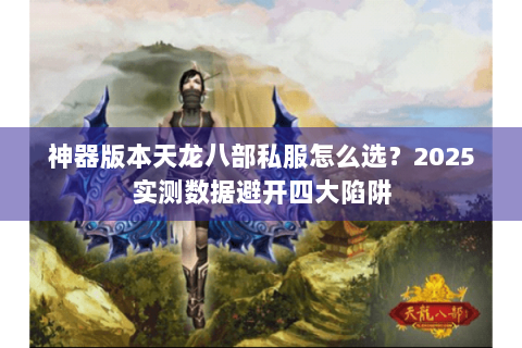 神器版本天龙八部私服怎么选？2025实测数据避开四大陷阱