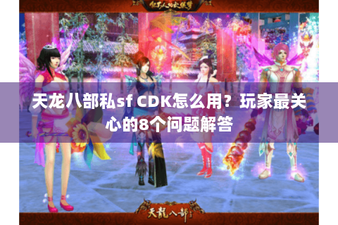 天龙八部私sf CDK怎么用?玩家最关心的8个问题解答 天龙八部私sf CDK怎么用?玩家最关心的8个问题解答