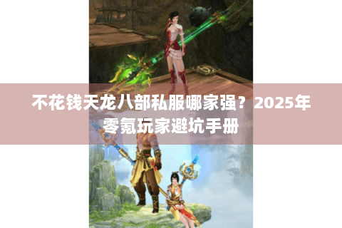 不花钱天龙八部私服哪家强？2025年零氪玩家避坑手册