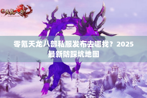 零氪天龙八部私服发布去哪找？2025最新防踩坑地图