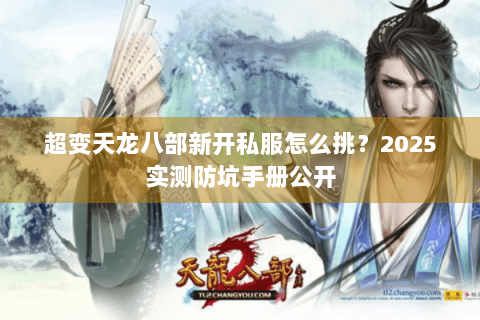 超变天龙八部新开私服怎么挑？2025实测防坑手册公开