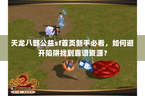 天龙八部公益sf首页新手必看，如何避开陷阱找到靠谱资源？