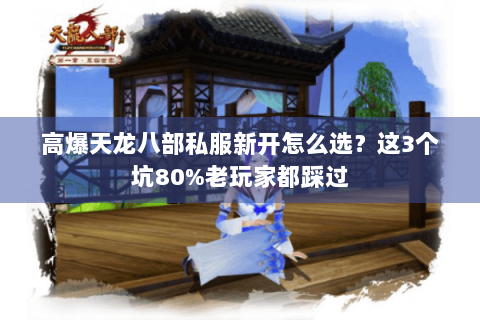 高爆天龙八部私服新开怎么选？这3个坑80%老玩家都踩过