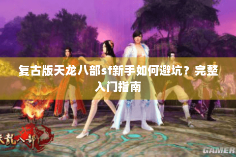 复古版天龙八部sf新手如何避坑？完整入门指南