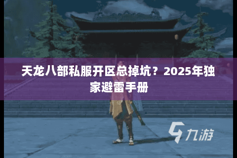 天龙八部私服开区总掉坑？2025年独家避雷手册
