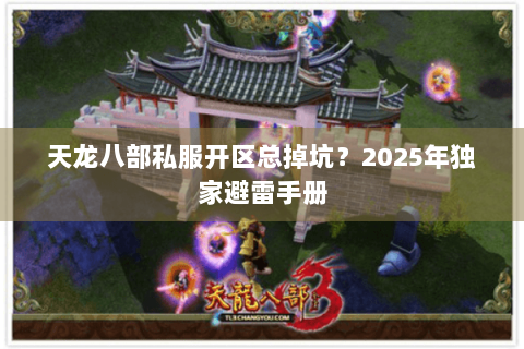 天龙八部私服开区总掉坑？2025年独家避雷手册