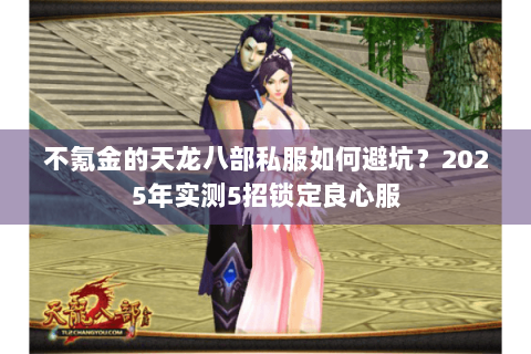 不氪金的天龙八部私服如何避坑？2025年实测5招锁定良心服