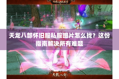 天龙八部怀旧服私服图片怎么找？这份指南解决所有难题