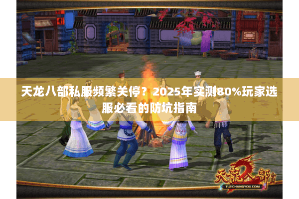天龙八部私服频繁关停？2025年实测80%玩家选服必看的防坑指南