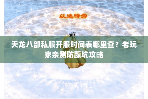 天龙八部私服开服时间表哪里查？老玩家亲测防踩坑攻略