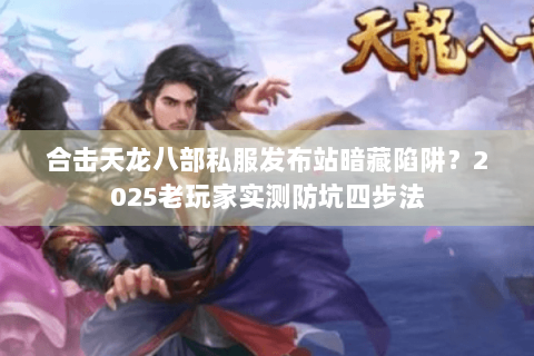 合击天龙八部私服发布站暗藏陷阱？2025老玩家实测防坑四步法
