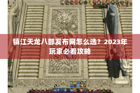 镇江天龙八部发布网怎么选？2023年玩家必看攻略