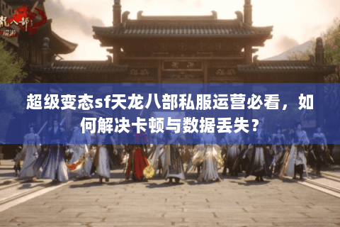 超级变态sf天龙八部私服运营必看，如何解决卡顿与数据丢失？