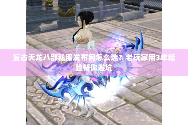 复古天龙八部私服发布网怎么选？老玩家用3年经验帮你避坑