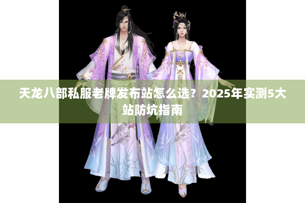 天龙八部私服老牌发布站怎么选？2025年实测5大站防坑指南