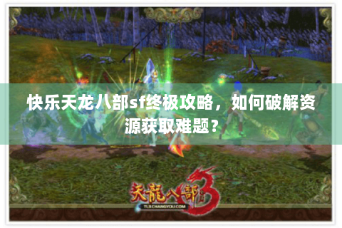 快乐天龙八部sf终极攻略，如何破解资源获取难题？
