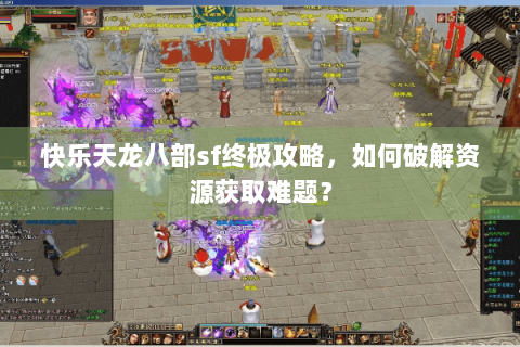 快乐天龙八部sf终极攻略，如何破解资源获取难题？