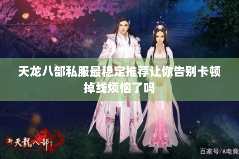 天龙八部私服最稳定推荐让你告别卡顿掉线烦恼了吗