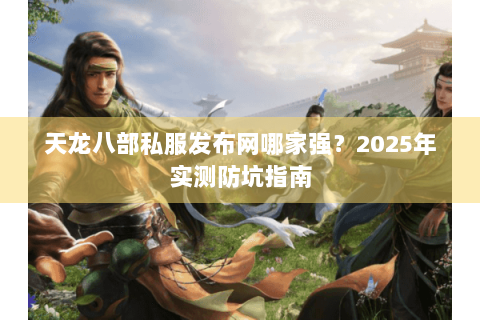 天龙八部私服发布网哪家强？2025年实测防坑指南