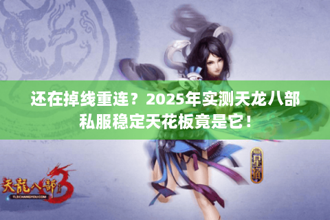 还在掉线重连？2025年实测天龙八部私服稳定天花板竟是它！