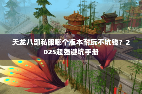 天龙八部私服哪个版本耐玩不坑钱？2025超强避坑手册