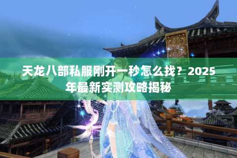 天龙八部私服刚开一秒怎么找？2025年最新实测攻略揭秘