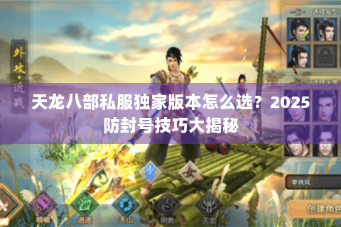 天龙八部私服独家版本怎么选？2025防封号技巧大揭秘