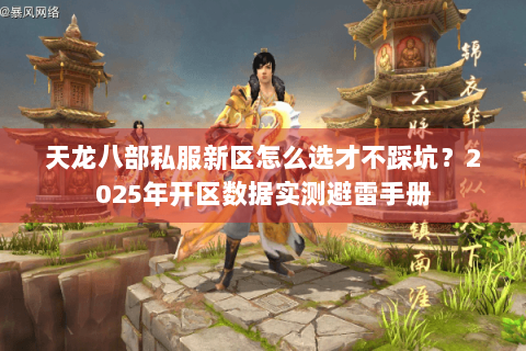 天龙八部私服新区怎么选才不踩坑？2025年开区数据实测避雷手册