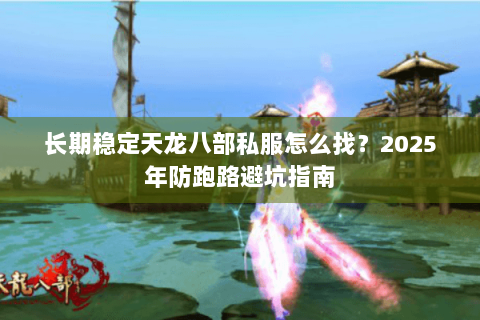 长期稳定天龙八部私服怎么找？2025年防跑路避坑指南