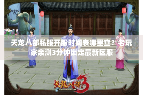 天龙八部私服开服时间表哪里查？老玩家亲测3分钟锁定最新区服