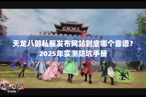 天龙八部私服发布网站到底哪个靠谱?2025年实测防坑手册 天龙八部私服发布网站到底哪个靠谱?2025年实测防坑手册