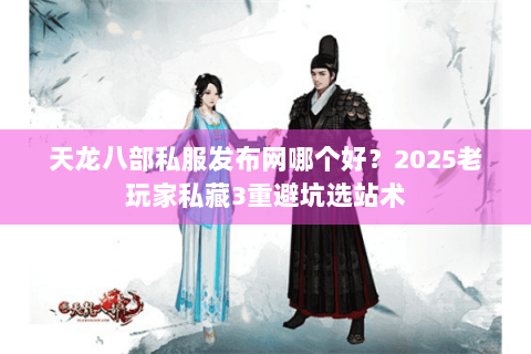 天龙八部私服发布网哪个好？2025老玩家私藏3重避坑选站术