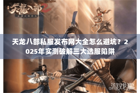 天龙八部私服发布网大全怎么避坑？2025年实测破解三大选服陷阱