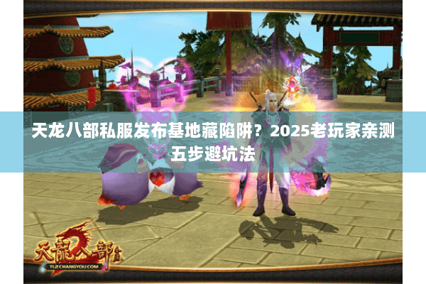 天龙八部私服发布基地藏陷阱？2025老玩家亲测五步避坑法