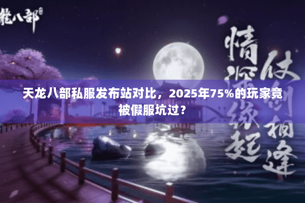 天龙八部私服发布站对比，2025年75%的玩家竟被假服坑过？