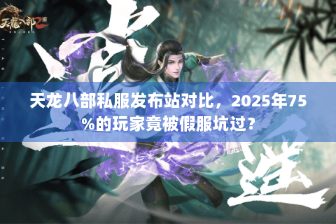 天龙八部私服发布站对比，2025年75%的玩家竟被假服坑过？