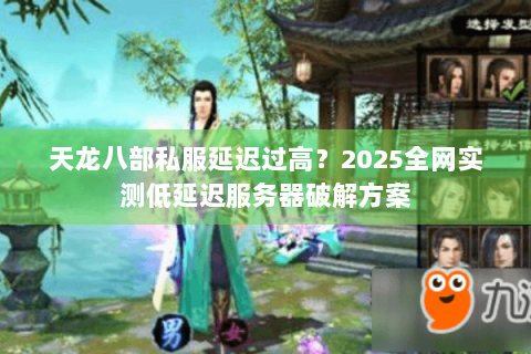 天龙八部私服延迟过高？2025全网实测低延迟服务器破解方案